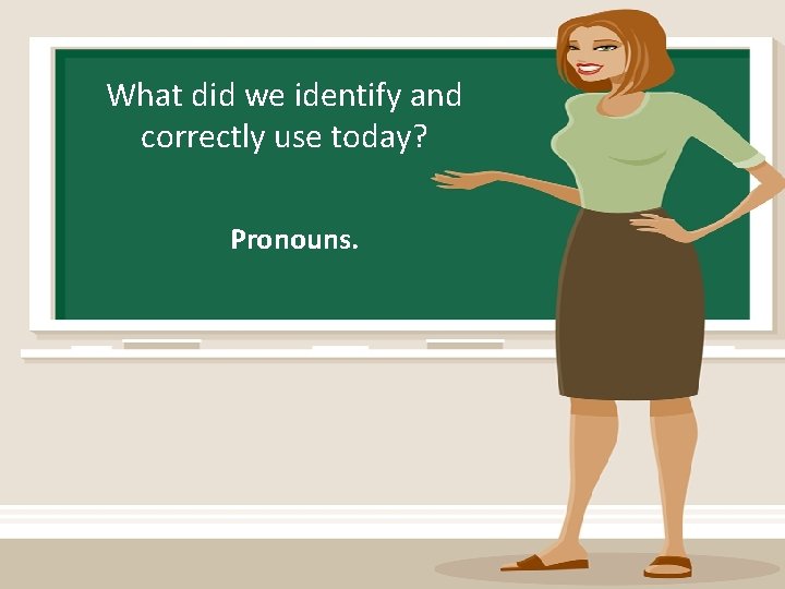 What did we identify and correctly use today? Pronouns. 