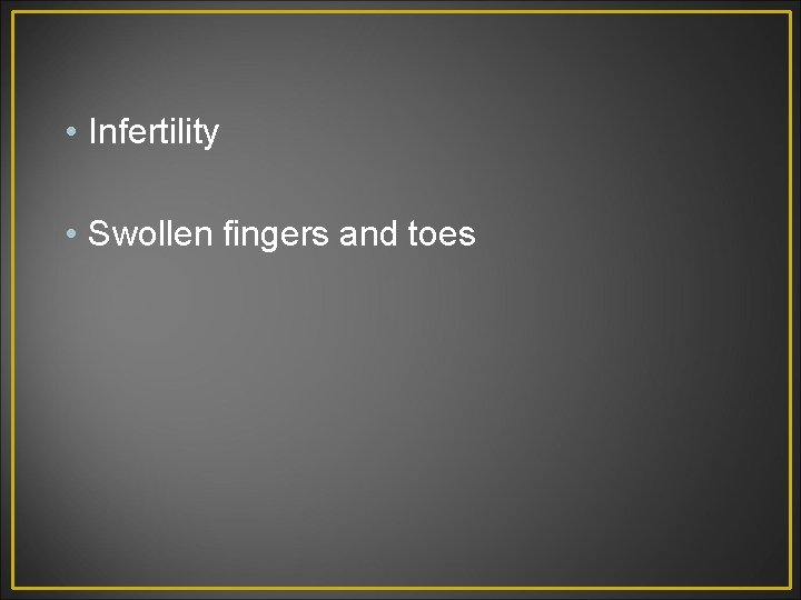 • Infertility • Swollen fingers and toes 