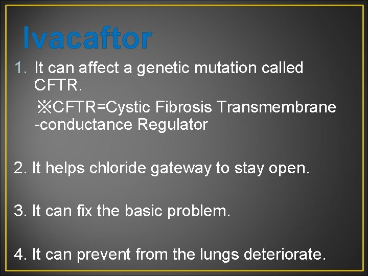 Ivacaftor 1. It can affect a genetic mutation called CFTR. ※CFTR=Cystic Fibrosis Transmembrane -conductance