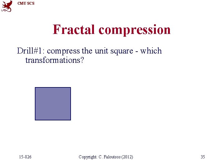 CMU SCS Fractal compression Drill#1: compress the unit square - which transformations? 15 -826