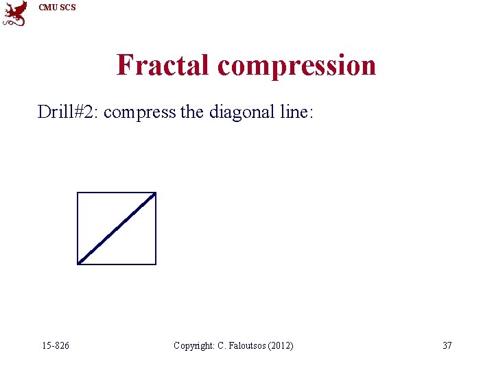 CMU SCS Fractal compression Drill#2: compress the diagonal line: 15 -826 Copyright: C. Faloutsos