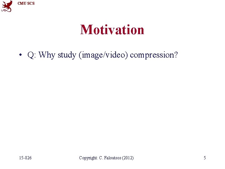 CMU SCS Motivation • Q: Why study (image/video) compression? 15 -826 Copyright: C. Faloutsos