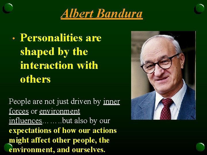 Albert Bandura • Personalities are shaped by the interaction with others People are not