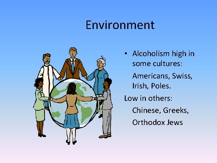 Environment • Alcoholism high in some cultures: Americans, Swiss, Irish, Poles. Low in others: