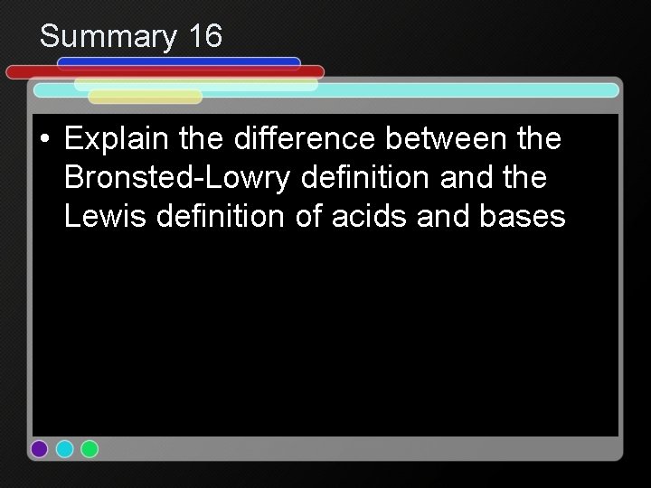 Summary 16 • Explain the difference between the Bronsted-Lowry definition and the Lewis definition