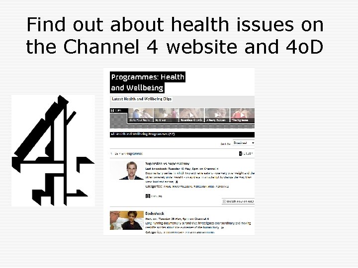 Find out about health issues on the Channel 4 website and 4 o. D