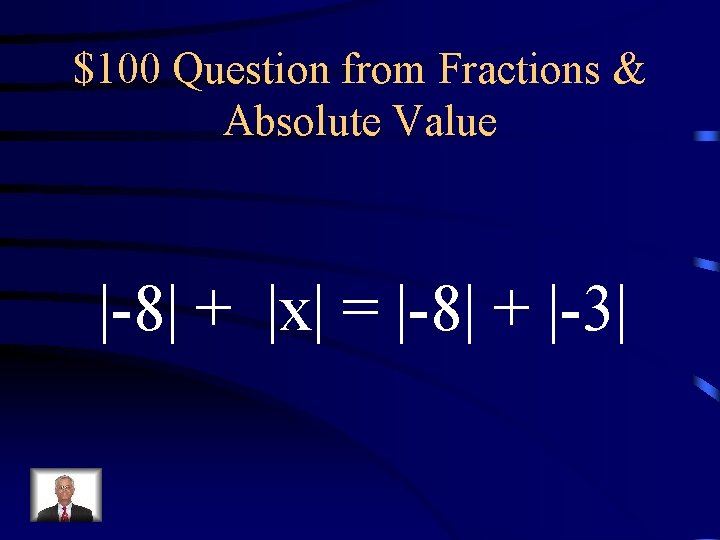 $100 Question from Fractions & Absolute Value |-8| + |x| = |-8| + |-3| $100 Question from Fractions & Absolute Value |-8| + |x| = |-8| + |-3|