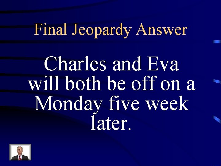 Final Jeopardy Answer Charles and Eva will both be off on a Monday five Final Jeopardy Answer Charles and Eva will both be off on a Monday five