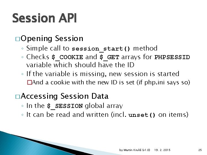 Session API � Opening Session ◦ Simple call to session_start() method ◦ Checks $_COOKIE