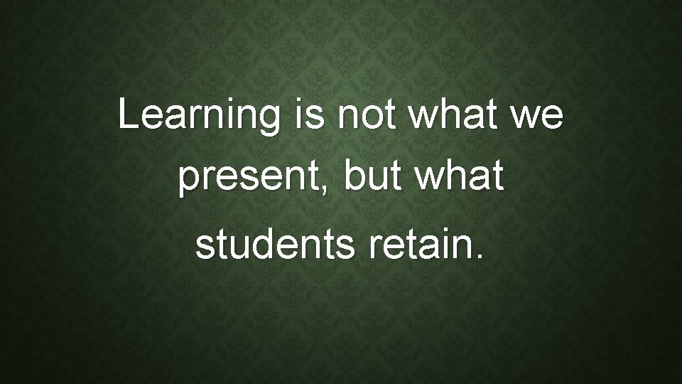 Learning is not what we present, but what students retain. 