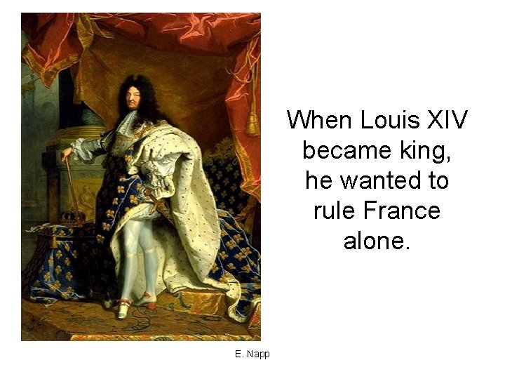When Louis XIV became king, he wanted to rule France alone. E. Napp 