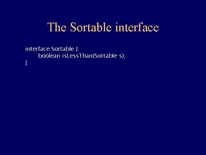 The Sortable interface Sortable { boolean is. Less. Than(Sortable s); } 