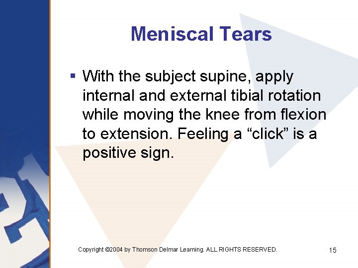 Meniscal Tears § With the subject supine, apply internal and external tibial rotation while