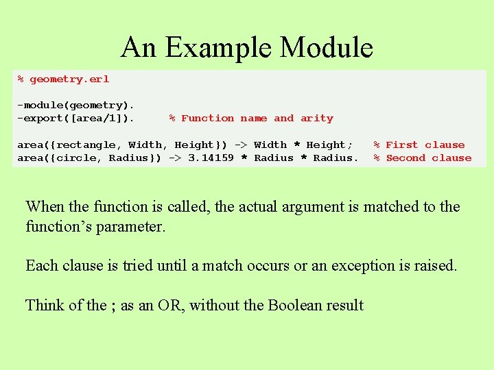 An Example Module % geometry. erl -module(geometry). -export([area/1]). % Function name and arity area({rectangle,