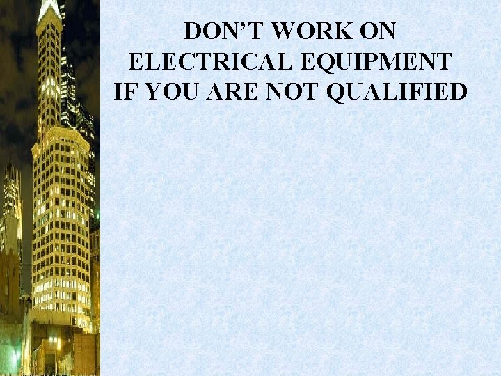 DON’T WORK ON ELECTRICAL EQUIPMENT IF YOU ARE NOT QUALIFIED 