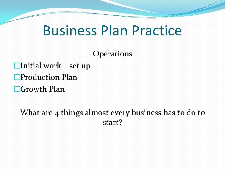 Business Plan Practice Operations �Initial work – set up �Production Plan �Growth Plan What