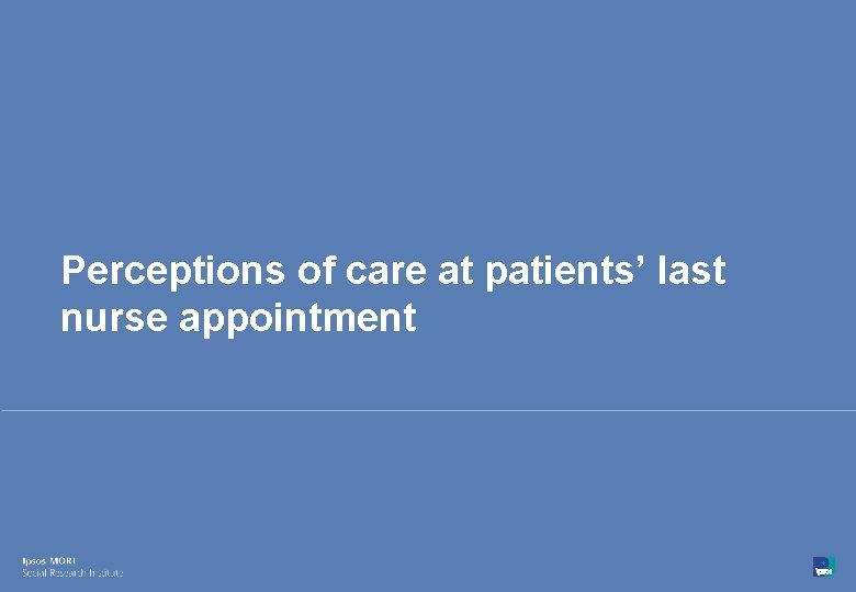 Perceptions of care at patients’ last nurse appointment 55 © Ipsos MORI 15 -080216 Perceptions of care at patients’ last nurse appointment 55 © Ipsos MORI 15 -080216