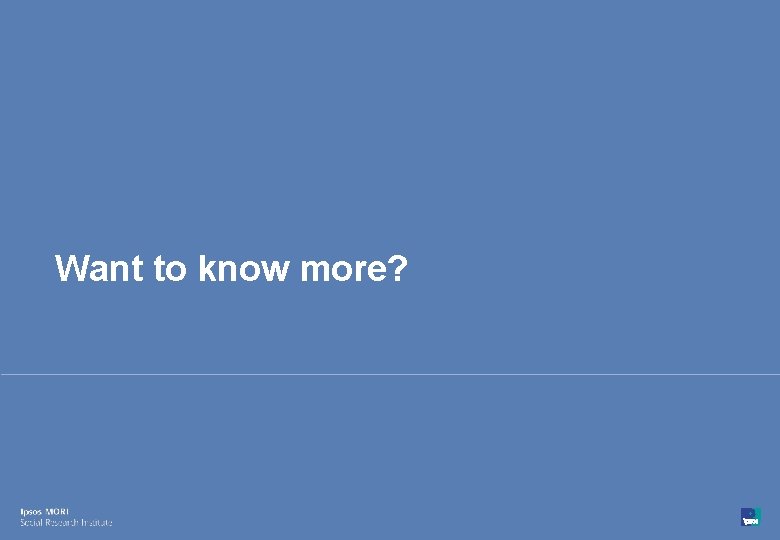 Want to know more? 73 © Ipsos MORI 15 -080216 -01 Version 1 | Want to know more? 73 © Ipsos MORI 15 -080216 -01 Version 1 |