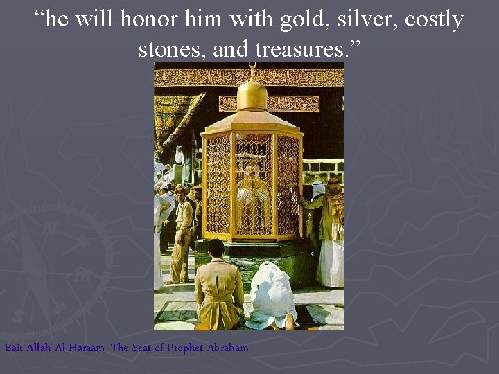 “he will honor him with gold, silver, costly stones, and treasures. ” Bait Allah