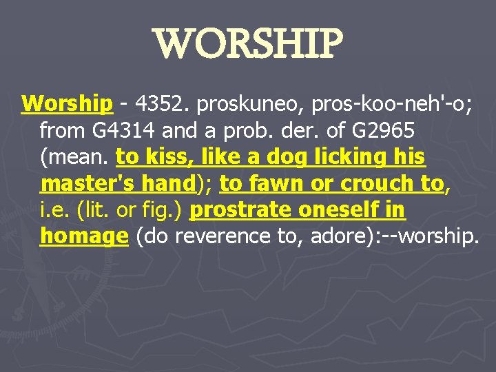 WORSHIP Worship - 4352. proskuneo, pros-koo-neh'-o; from G 4314 and a prob. der. of