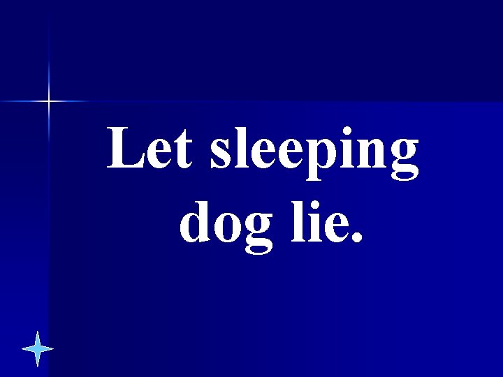 Let sleeping dog lie. 
