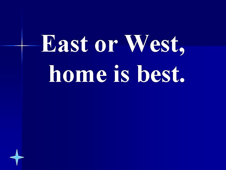 East or West, home is best. 