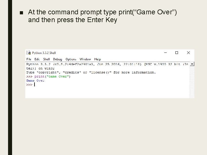 ■ At the command prompt type print(“Game Over”) and then press the Enter Key ■ At the command prompt type print(“Game Over”) and then press the Enter Key