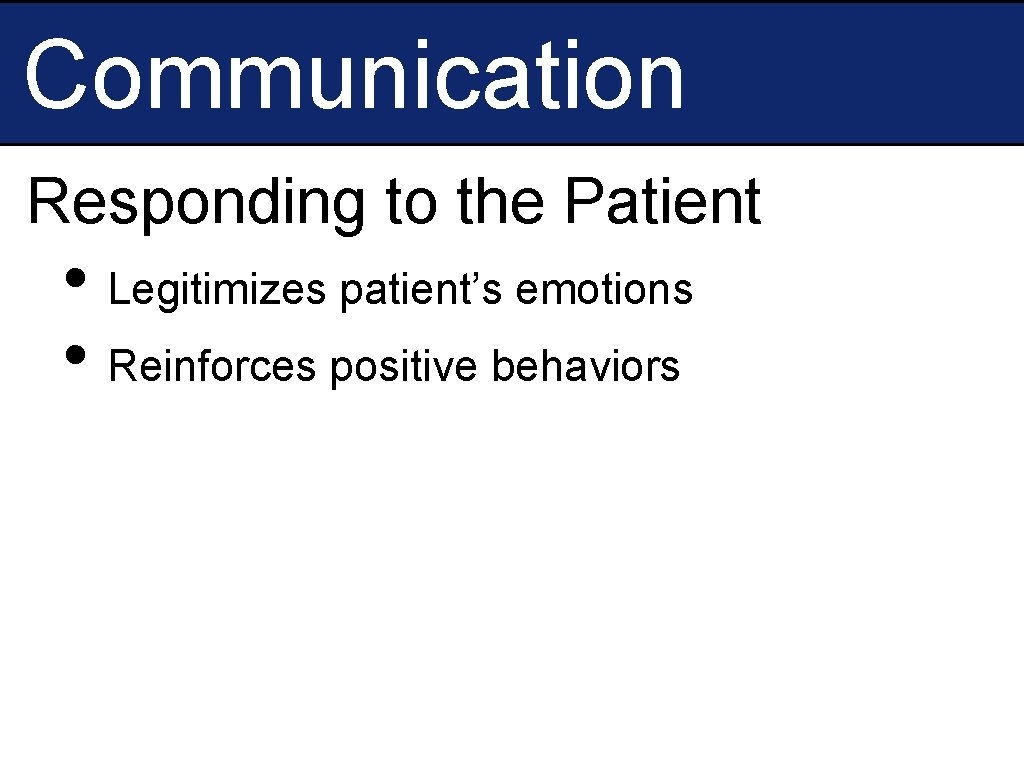 Communication Responding to the Patient • Legitimizes patient’s emotions • Reinforces positive behaviors 
