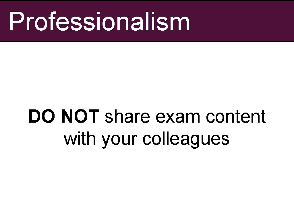 Professionalism DO NOT share exam content with your colleagues 