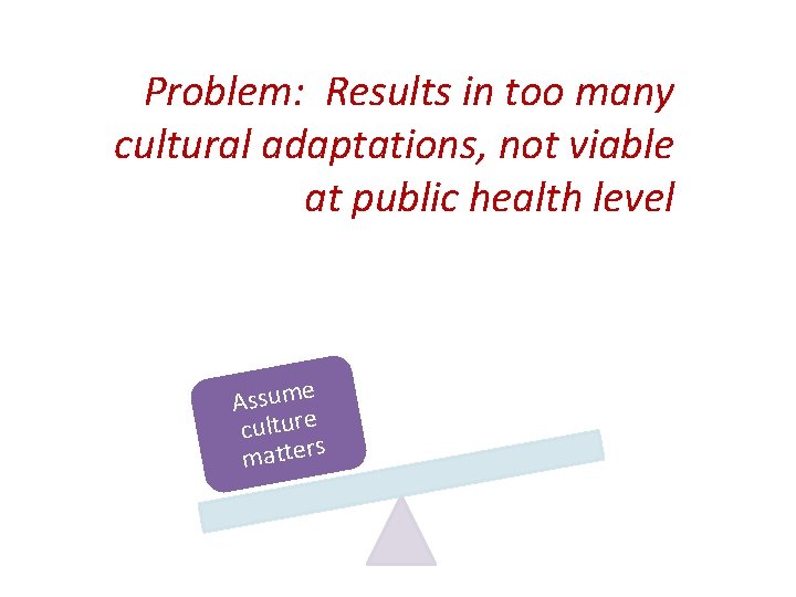 Problem: Results in too many cultural adaptations, not viable at public health level licy