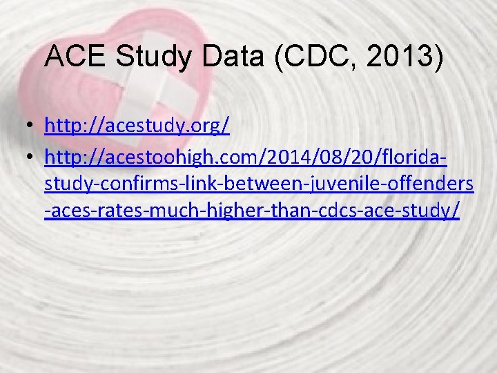 ACE Study Data (CDC, 2013) • http: //acestudy. org/ • http: //acestoohigh. com/2014/08/20/floridastudy-confirms-link-between-juvenile-offenders -aces-rates-much-higher-than-cdcs-ace-study/