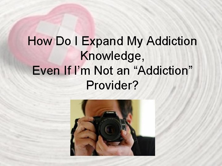 How Do I Expand My Addiction Knowledge, Even If I’m Not an “Addiction” Provider?