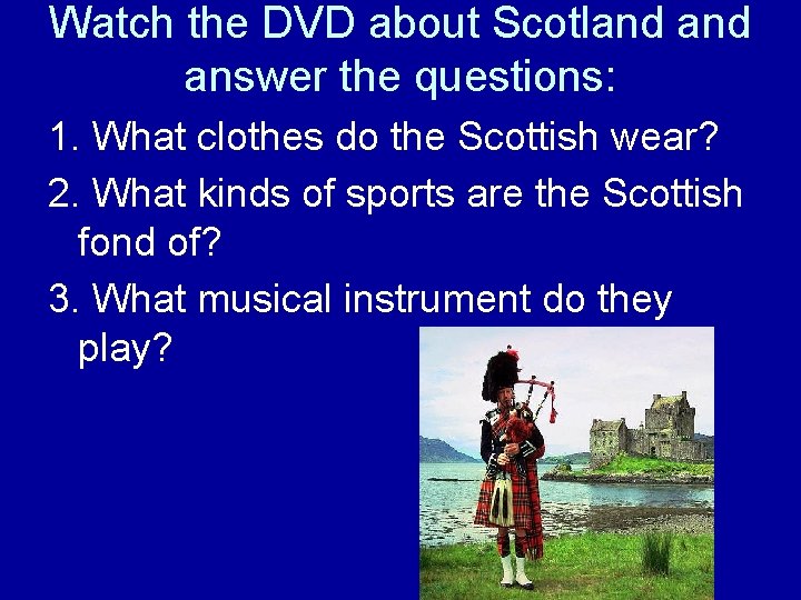 Watch the DVD about Scotland answer the questions: 1. What clothes do the Scottish