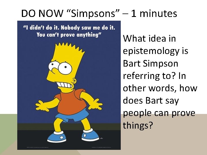 DO NOW “Simpsons” – 1 minutes What idea in epistemology is Bart Simpson referring