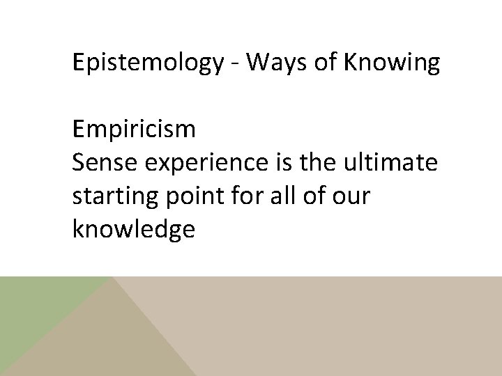 Epistemology - Ways of Knowing Empiricism Sense experience is the ultimate starting point for