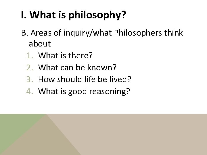 I. What is philosophy? B. Areas of inquiry/what Philosophers think about 1. What is