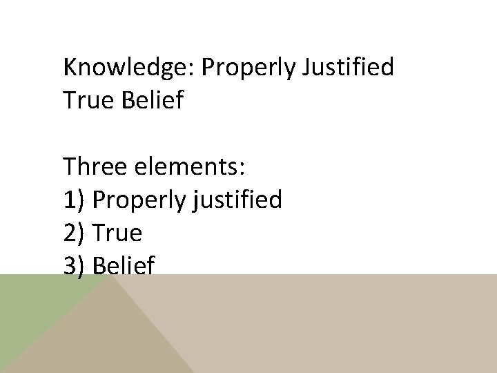 Knowledge: Properly Justified True Belief Three elements: 1) Properly justified 2) True 3) Belief