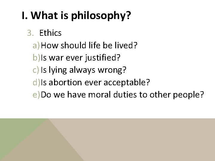I. What is philosophy? 3. Ethics a) How should life be lived? b)Is war