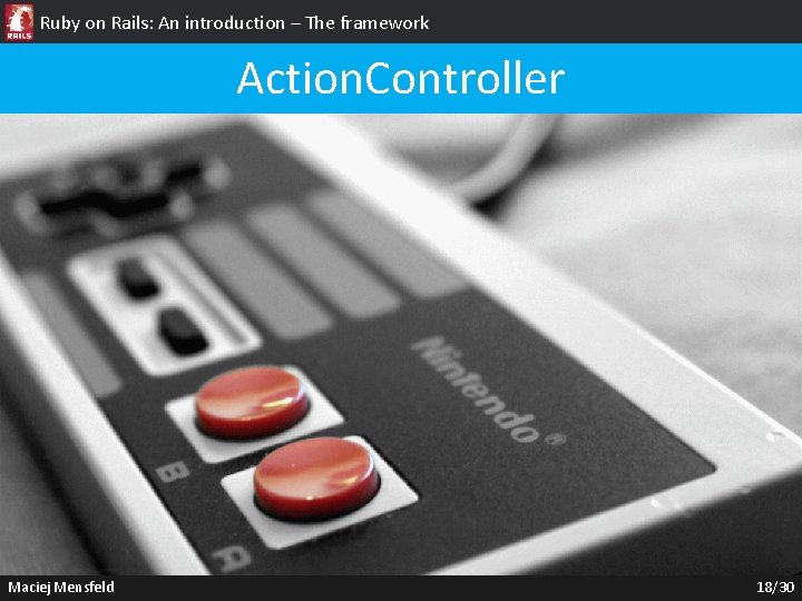 Ruby on Rails: An introduction – The framework Action. Controller Maciej Mensfeld 18/30 