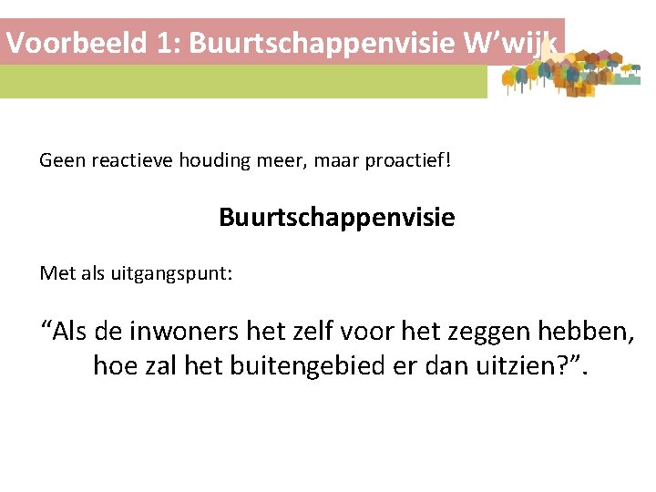 Voorbeeld 1: Buurtschappenvisie W’wijk Geen reactieve houding meer, maar proactief! Buurtschappenvisie Met als uitgangspunt: