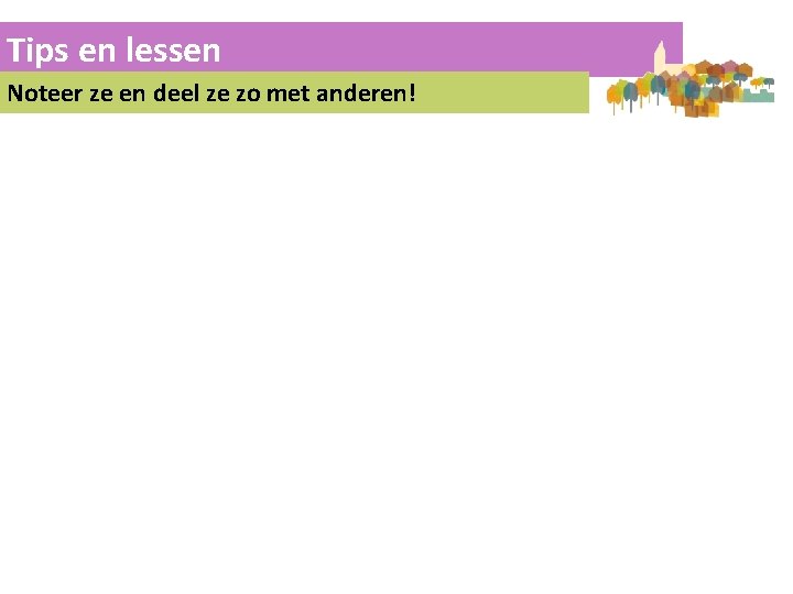 Tips en lessen Noteer ze en deel ze zo met anderen! 