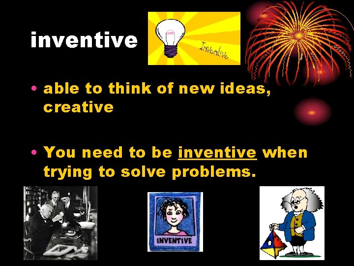 inventive • able to think of new ideas, creative • You need to be