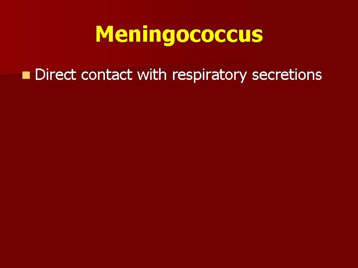 Meningococcus n Direct contact with respiratory secretions 
