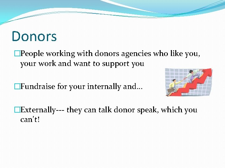 Donors �People working with donors agencies who like you, your work and want to