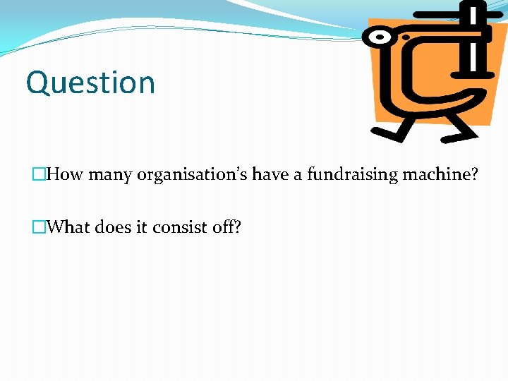 Question �How many organisation’s have a fundraising machine? �What does it consist off? 