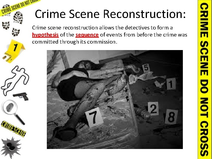 Crime Scene Reconstruction: Crime scene reconstruction allows the detectives to form a hypothesis of