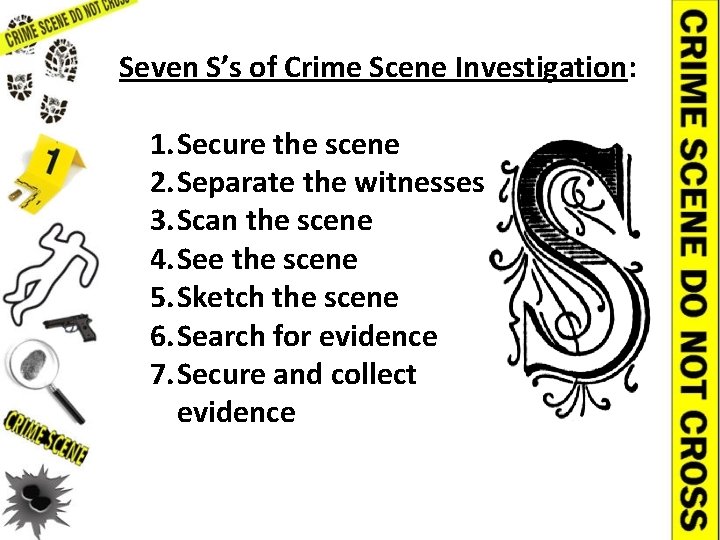 Seven S’s of Crime Scene Investigation: 1. Secure the scene 2. Separate the witnesses