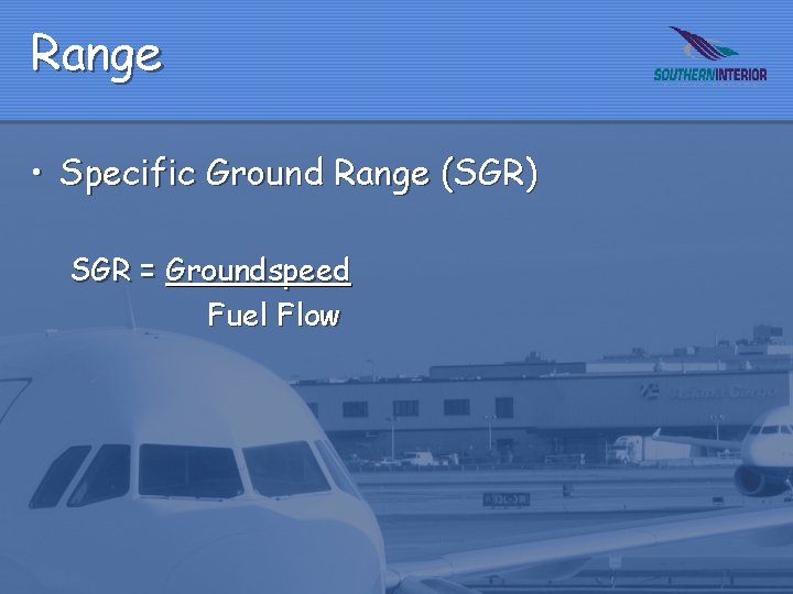 Range • Specific Ground Range (SGR) SGR = Groundspeed Fuel Flow 