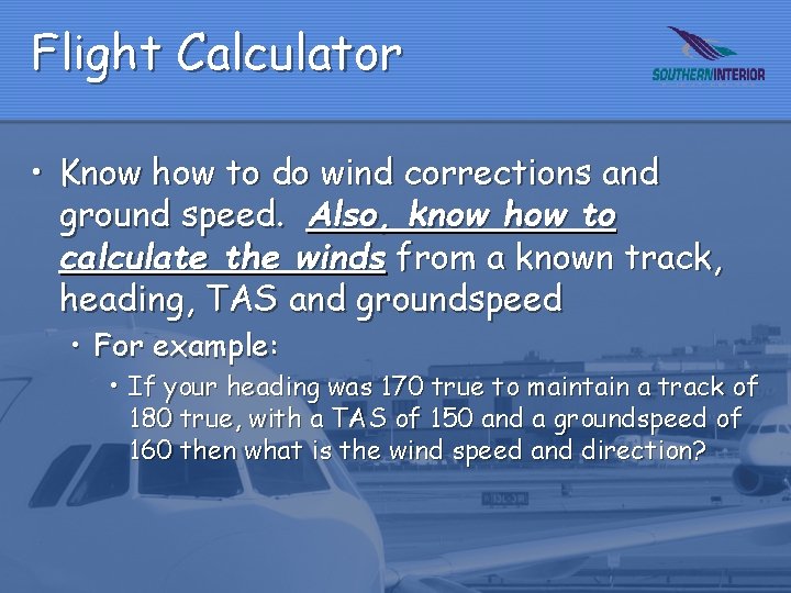 Flight Calculator • Know how to do wind corrections and ground speed. Also, know