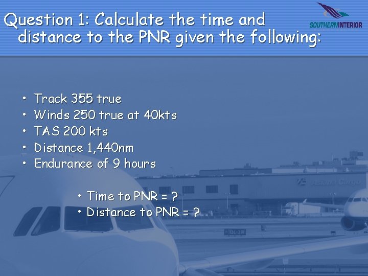 Question 1: Calculate the time and distance to the PNR given the following: •